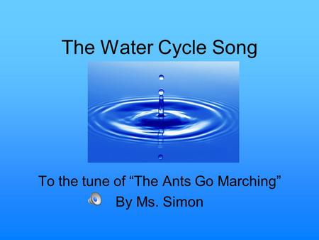 The Water Cycle Song To the tune of “The Ants Go Marching” By Ms. Simon.