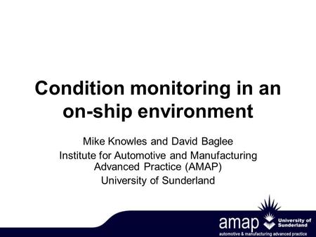 Condition monitoring in an on-ship environment Mike Knowles and David Baglee Institute for Automotive and Manufacturing Advanced Practice (AMAP) University.