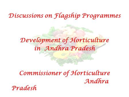 Discussions on Flagship Programmes Development of Horticulture in Andhra Pradesh Commissioner of Horticulture Andhra Pradesh.