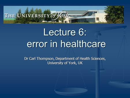 Lecture 6: error in healthcare Dr Carl Thompson, Department of Health Sciences, University of York, UK.