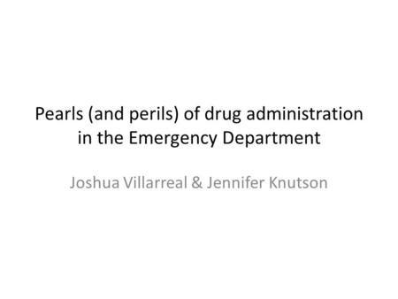 Pearls (and perils) of drug administration in the Emergency Department Joshua Villarreal & Jennifer Knutson.