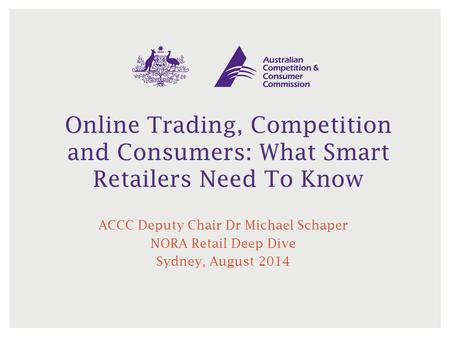 Online Trading, Competition and Consumers: What Smart Retailers Need To Know ACCC Deputy Chair Dr Michael Schaper NORA Retail Deep Dive Sydney, August.