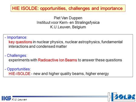 K.U. Leuven HIE ISOLDE: opportunities, challenges and importance Piet Van Duppen Instituut voor Kern- en Stralingsfysica K.U.Leuven, Belgium - Importance: