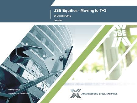 1 www.jse.co.za Copyright© JSE Limited 2009 www.jse.co.za JSE Equities - Moving to T+3 21 October 2010 London.