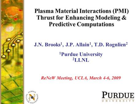 Plasma Material Interactions (PMI) Thrust for Enhancing Modeling & Predictive Computations J.N. Brooks 1, J.P. Allain 1, T.D. Rognlien 2 1 Purdue University.