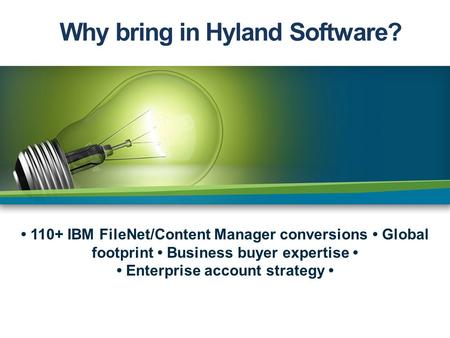 Why bring in Hyland Software? 110+ IBM FileNet/Content Manager conversions Global footprint Business buyer expertise Enterprise account strategy.