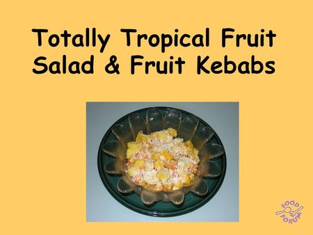 Totally Tropical Fruit Salad & Fruit Kebabs. Ingredients: ½ pineapple, ½ cantaloupe melon, ½ papaya,1 mango, 2 oranges, 1 lime, 1 banana, 1 x 15ml spoon.