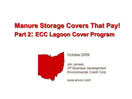 October 2009 Jim Jensen, VP Business Development Environmental Credit Corp www.envcc.com Manure Storage Covers That Pay! Part 2 : ECC Lagoon Cover Program.