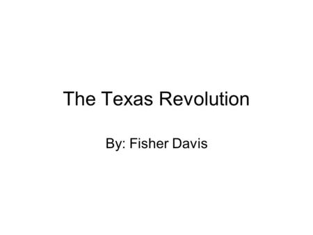 The Texas Revolution By: Fisher Davis. Texas Revolution The Texas Revolution, also known as the Texas War of Independence, was the military conflict between.