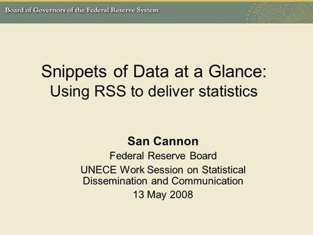 Snippets of Data at a Glance: Using RSS to deliver statistics San Cannon Federal Reserve Board UNECE Work Session on Statistical Dissemination and Communication.