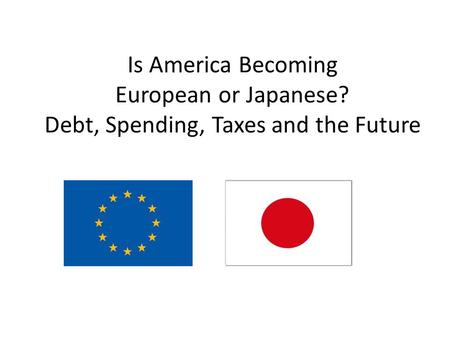 Is America Becoming European or Japanese? Debt, Spending, Taxes and the Future.