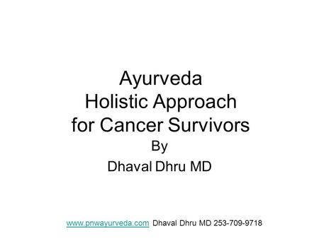 Ayurveda Holistic Approach for Cancer Survivors By Dhaval Dhru MD www.pnwayurveda.comwww.pnwayurveda.com Dhaval Dhru MD 253-709-9718.