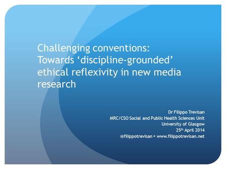 Challenging conventions: Towards ‘discipline-grounded’ ethical reflexivity in new media research Dr Filippo Trevisan MRC/CSO Social and Public Health Sciences.