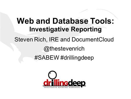 Web and Database Tools: Investigative Reporting Steven Rich, IRE and #SABEW #drillingdeep.