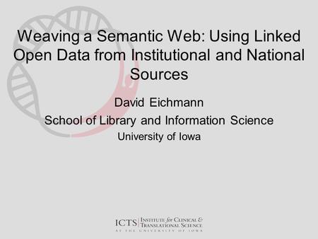 Weaving a Semantic Web: Using Linked Open Data from Institutional and National Sources David Eichmann School of Library and Information Science University.