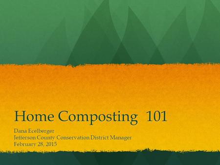 Home Composting101 Dana Ecelberger Jefferson County Conservation District Manager February 28, 2015.