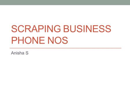 SCRAPING BUSINESS PHONE NOS Anisha S. Agenda When business URLs are present When business URLs are not present; What is present is a list of keywords.