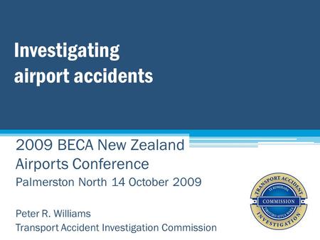 Investigating airport accidents 2009 BECA New Zealand Airports Conference Palmerston North 14 October 2009 Peter R. Williams Transport Accident Investigation.