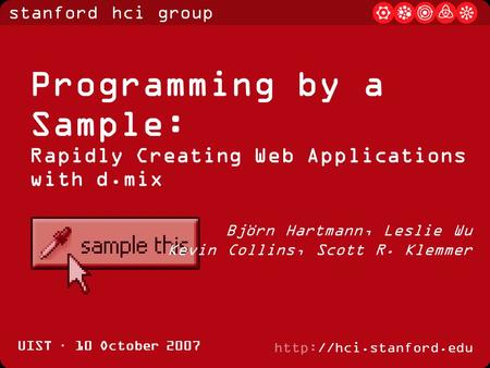 Stanford hci group  UIST · 10 October 2007 Programming by a Sample: Rapidly Creating Web Applications with d.mix Björn Hartmann,