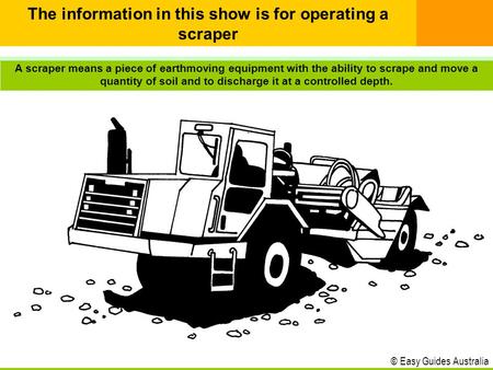 © Easy Guides Australia A scraper means a piece of earthmoving equipment with the ability to scrape and move a quantity of soil and to discharge it at.