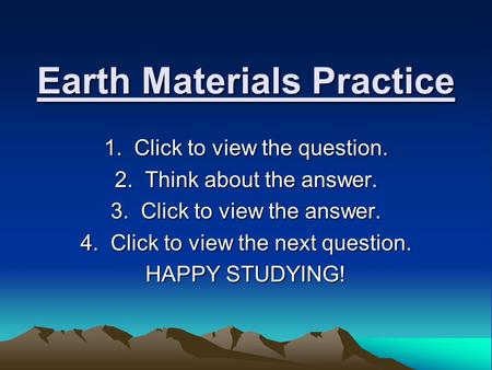 Earth Materials Practice 1. Click to view the question. 2. Think about the answer. 3. Click to view the answer. 4. Click to view the next question. HAPPY.