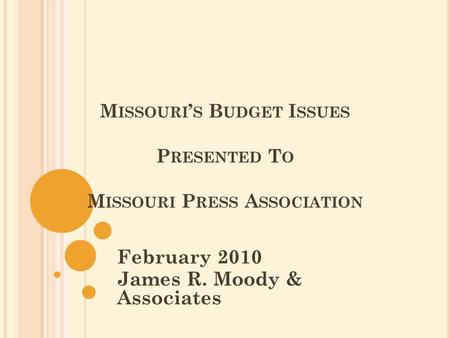 M ISSOURI ’ S B UDGET I SSUES P RESENTED T O M ISSOURI P RESS A SSOCIATION February 2010 James R. Moody & Associates.