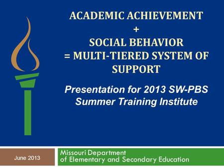 ACADEMIC ACHIEVEMENT + SOCIAL BEHAVIOR = MULTI-TIERED SYSTEM OF SUPPORT Missouri Department of Elementary and Secondary Education June 2013 Presentation.