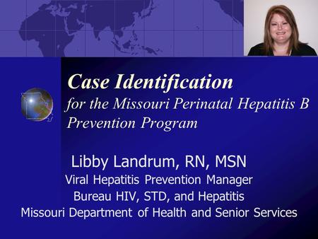 Case Identification for the Missouri Perinatal Hepatitis B Prevention Program Libby Landrum, RN, MSN Viral Hepatitis Prevention Manager Bureau HIV, STD,