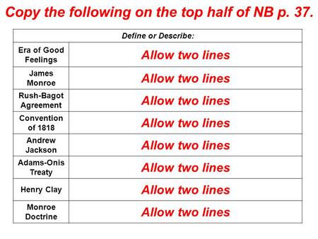 Copy the following on the top half of NB p. 37. Define or Describe: Era of Good Feelings Allow two lines James Monroe Allow two lines Rush-Bagot Agreement.