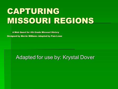 CAPTURING MISSOURI REGIONS A Web Quest for 4th Grade Missouri History Designed by Merrie Williams Adapted by Pam Lowe Adapted for use by: Krystal Dover.