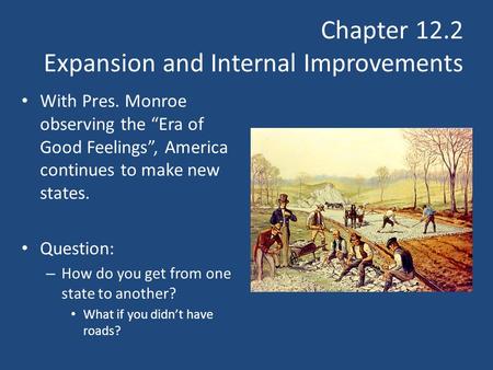 Chapter 12.2 Expansion and Internal Improvements With Pres. Monroe observing the “Era of Good Feelings”, America continues to make new states. Question: