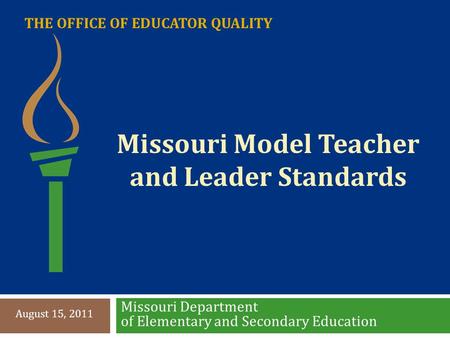 THE OFFICE OF EDUCATOR QUALITY Missouri Department of Elementary and Secondary Education August 15, 2011 Missouri Model Teacher and Leader Standards.