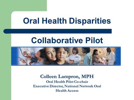 Oral Health Disparities Collaborative Pilot Colleen Lampron, MPH Oral Health Pilot Co-chair Executive Director, National Network Oral Health Access.