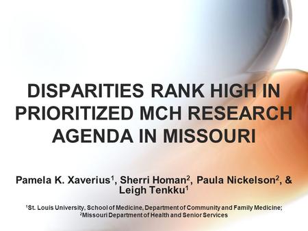 DISPARITIES RANK HIGH IN PRIORITIZED MCH RESEARCH AGENDA IN MISSOURI Pamela K. Xaverius 1, Sherri Homan 2, Paula Nickelson 2, & Leigh Tenkku 1 1 St. Louis.