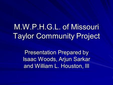 M.W.P.H.G.L. of Missouri Taylor Community Project Presentation Prepared by Isaac Woods, Arjun Sarkar and William L. Houston, III.