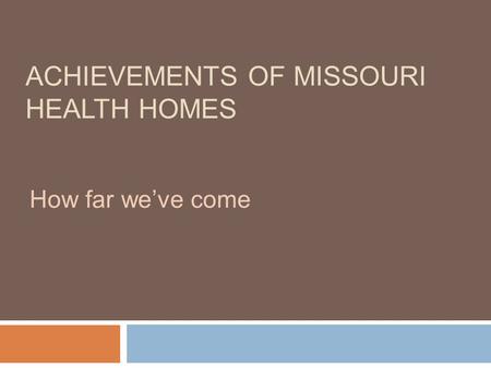 ACHIEVEMENTS OF MISSOURI HEALTH HOMES How far we’ve come.