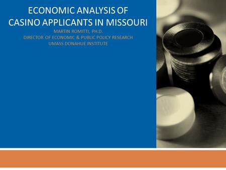 ECONOMIC ANALYSIS OF CASINO APPLICANTS IN MISSOURI MARTIN ROMITTI, PH.D. DIRECTOR OF ECONOMIC & PUBLIC POLICY RESEARCH UMASS DONAHUE INSTITUTE.