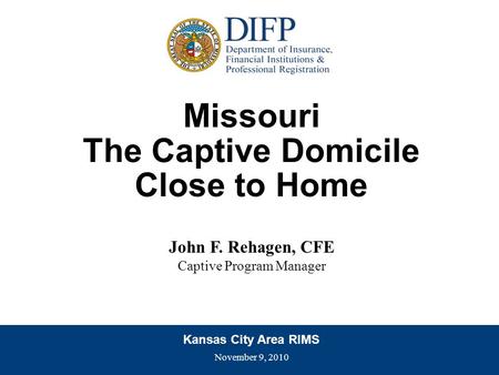 Missouri The Captive Domicile Close to Home John F. Rehagen, CFE Captive Program Manager Kansas City Area RIMS November 9, 2010.