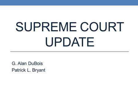 SUPREME COURT UPDATE G. Alan DuBois Patrick L. Bryant.