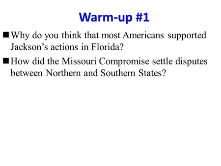 Warm-up #1 Why do you think that most Americans supported Jackson’s actions in Florida? How did the Missouri Compromise settle disputes between Northern.