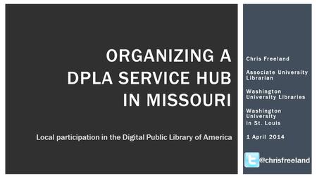 Chris Freeland Associate University Librarian Washington University Libraries Washington University in St. Louis 1 April 2014 ORGANIZING A DPLA SERVICE.