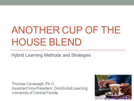 ANOTHER CUP OF THE HOUSE BLEND Hybrid Learning Methods and Strategies Thomas Cavanagh, Ph.D. Assistant Vice President, Distributed Learning University.