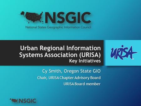 Urban Regional Information Systems Association (URISA) Key Initiatives Cy Smith, Oregon State GIO Chair, URISA Chapter Advisory Board URISA Board member.