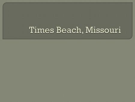  Founded in 1925 on a floodplain by Meramec river  In St Louis county with 2,240 residents  Completely evacuated in 1983.