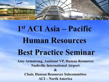 1 st ACI Asia – Pacific Human Resources Best Practice Seminar Amy Armstrong, Assistant VP, Human Resources Nashville International Airport & Chair, Human.