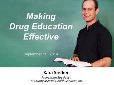 Making Drug Education Effective September 30, 2014 Kara Siefker Prevention Specialist Tri-County Mental Health Services, Inc.