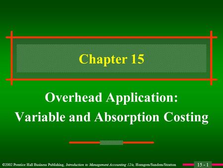 15 - 1 ©2002 Prentice Hall Business Publishing, Introduction to Management Accounting 12/e, Horngren/Sundem/Stratton Chapter 15 Overhead Application: Variable.