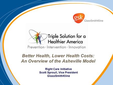 Better Health, Lower Health Costs: An Overview of the Asheville Model Right Care Initiative Scott Sproull, Vice President GlaxoSmithKline.