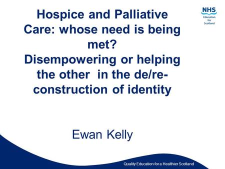 Quality Education for a Healthier Scotland Hospice and Palliative Care: whose need is being met? Disempowering or helping the other in the de/re- construction.