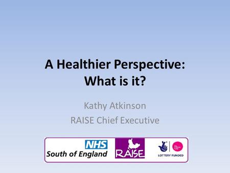 A Healthier Perspective: What is it? Kathy Atkinson RAISE Chief Executive.